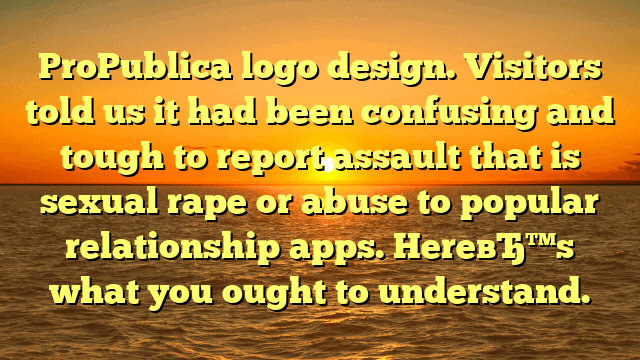 Propublica-logo-design-visitors-told-us-it-had-been-confusing-and-tough-to-report-assault-that-is-sexual-rape-or-abuse-to-popular-relationship-apps-hereвЂs-what-you-ought-to-understand Png